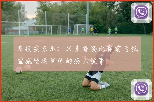 基扬安东尼：父亲每场比赛前飞抵雪城陪我训练的感人故事