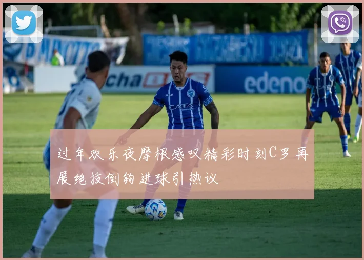 过年欢乐夜摩根感叹精彩时刻C罗再展绝技倒钩进球引热议