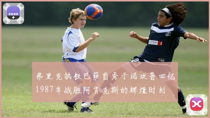 弗里克执教巴萨首秀于诺坎普回忆1987年战胜阿贾克斯的辉煌时刻