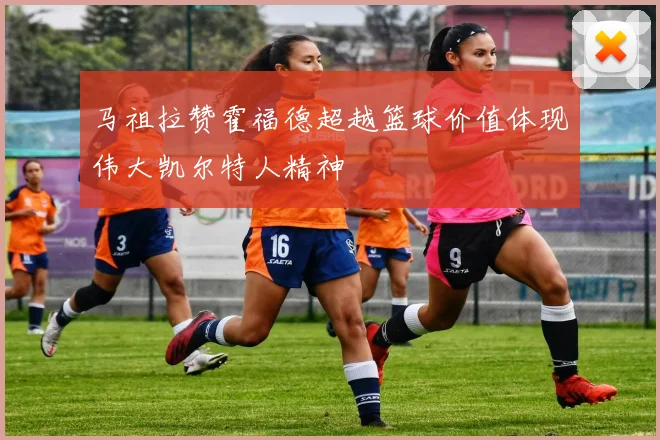 马祖拉赞霍福德超越篮球价值体现伟大凯尔特人精神