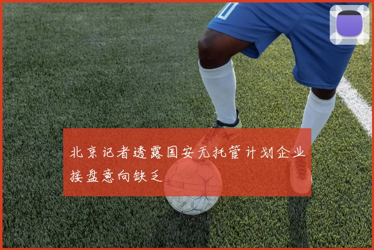 北京记者透露国安无托管计划企业接盘意向缺乏