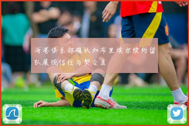 海港俱乐部确认加布里埃尔续约留队展现信任与契合度