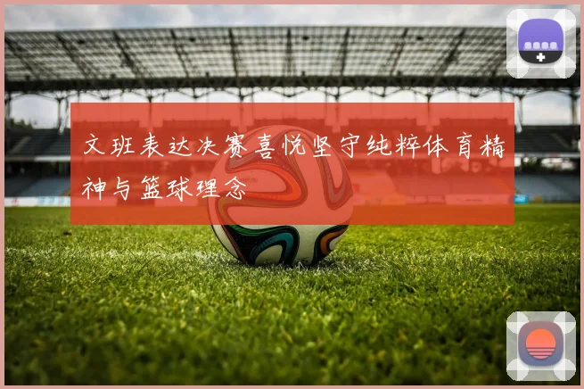 文班表达决赛喜悦坚守纯粹体育精神与篮球理念