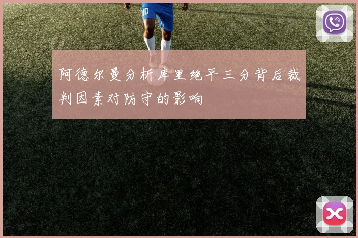阿德尔曼分析库里绝平三分背后裁判因素对防守的影响