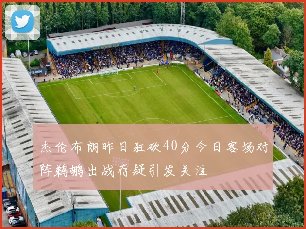 杰伦布朗昨日狂砍40分今日客场对阵鹈鹕出战存疑引发关注