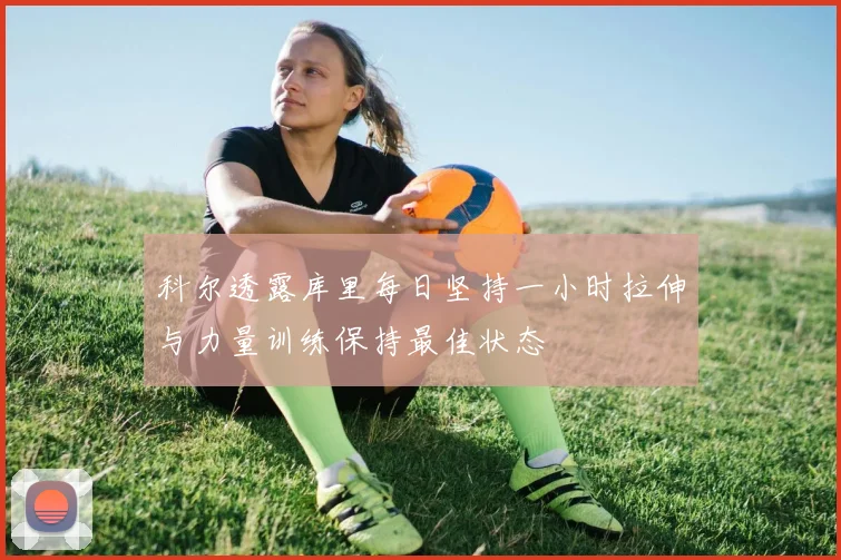 科尔透露库里每日坚持一小时拉伸与力量训练保持最佳状态